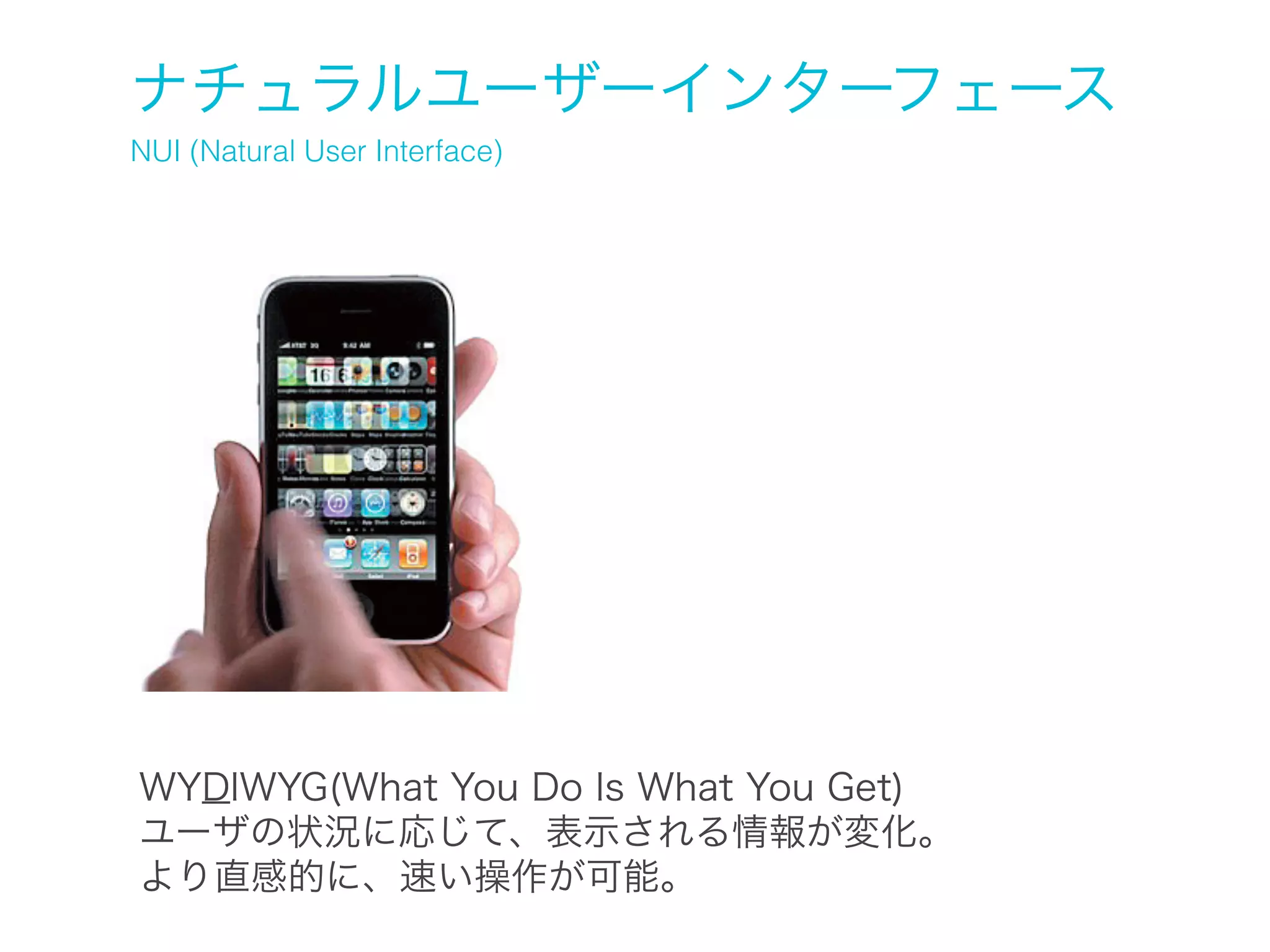 ナチュラルユーザーインターフェース
NUI (Natural User Interface)

WYDIWYG(What You Do Is What You Get)
ユーザの状況に応じて、表示される情報が変化。
より直感的に、速い操作が可能。

 