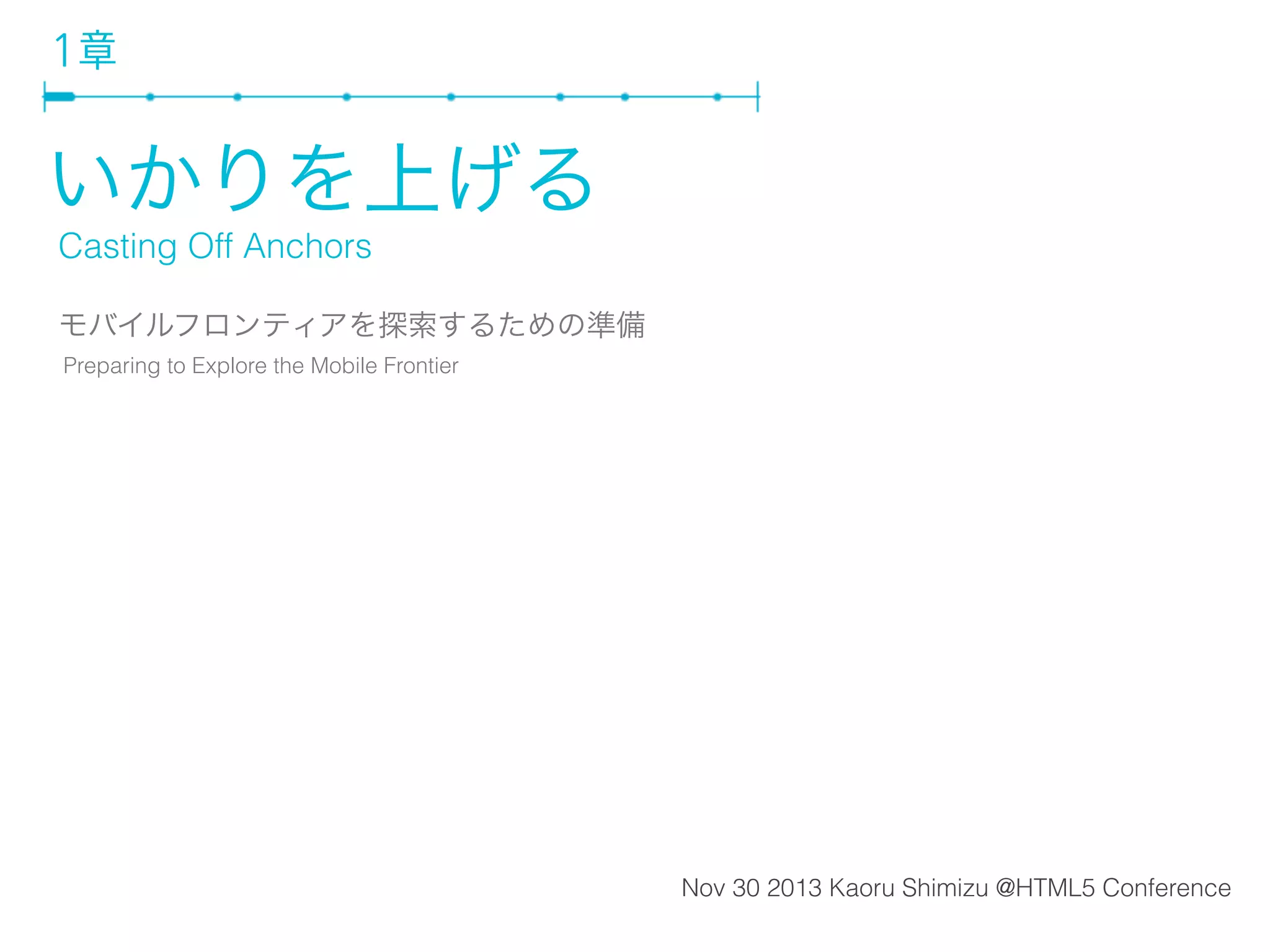 1章

いかりを上げる
Casting Off Anchors
モバイルフロンティアを探索するための準備
Preparing to Explore the Mobile Frontier

Nov 30 2013 Kaoru Shimizu @HTML5 Conference

 