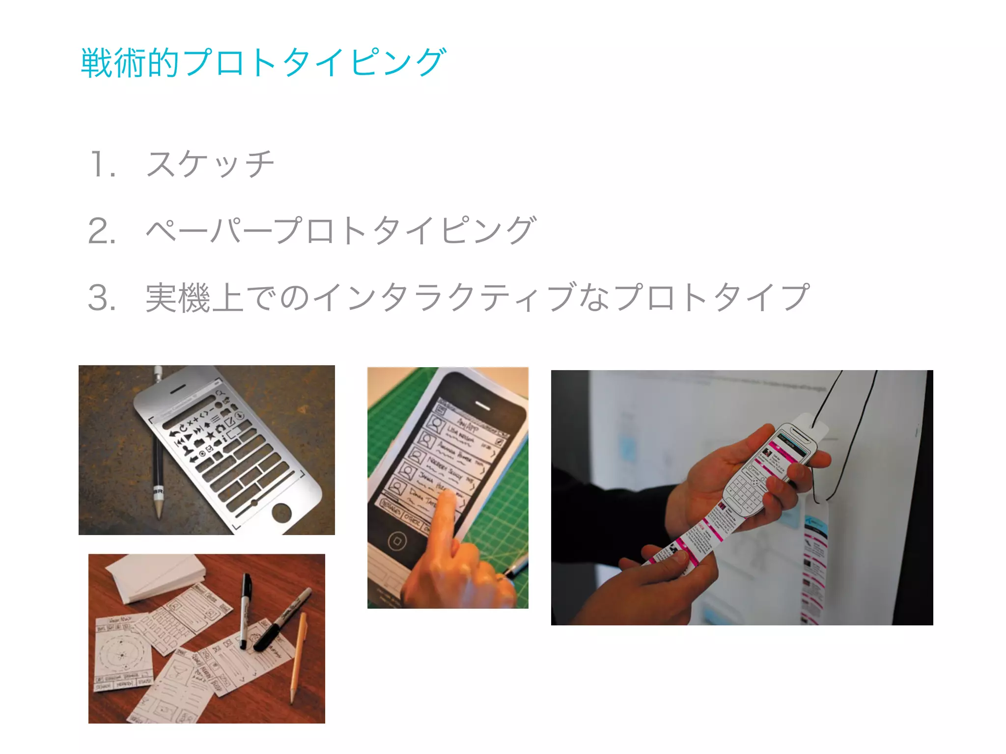 モバイルプロトタイピングの種類
• 戦術的プロトタイピング
 Tactical Prototyping

• 体験的プロトタイピング
 Experimental Prototyping

 