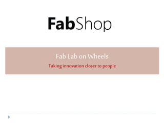 Aprojectby:FabShopTechnologies,Bangalore
Fab Lab on Wheels
Takinginnovation closer to people
 