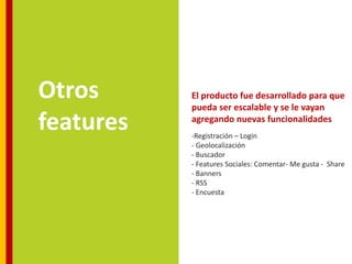 Otros      El producto fue desarrollado para que
           pueda ser escalable y se le vayan
features   agregando nuevas funcionalidades
           -Registración – Login
           - Geolocalización
           - Buscador
           - Features Sociales: Comentar- Me gusta - Share
           - Banners
           - RSS
           - Encuesta
 