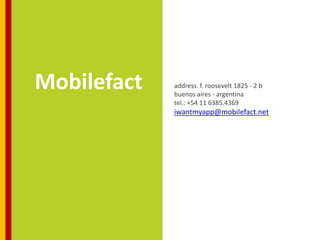 Mobilefact   address. f. roosevelt 1825 - 2 b
             buenos aires - argentina
             tel.: +54 11 6385.4369
             iwantmyapp@mobilefact.net
 
