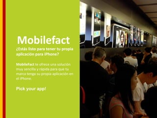 Mobilefact
¿Estás listo para tener tu propia
aplicación para iPhone?

MobileFact te ofrece una solución
muy sencilla y rápida para que tu
marca tenga su propia aplicación en
el iPhone.

Pick your app!
 