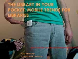THE LIBRARY IN YOUR POCKET: MOBILE TRENDS FOR LIBRARIES Meredith Farkas Portland State University http://www.flickr.com/photos/williambrawley/4310319103/ 
