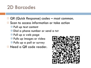 2D Barcodes <ul><li>QR (Quick Response) codes – most common.  </li></ul><ul><li>Scan to access information or take action ...