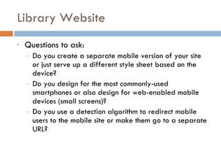 Library Website <ul><li>Questions to ask: </li></ul><ul><ul><li>Do you create a separate mobile version of your site or ju...