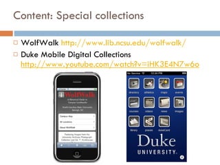 Content: Special collections <ul><li>WolfWalk  http://www.lib.ncsu.edu/wolfwalk/   </li></ul><ul><li>Duke Mobile Digital C...