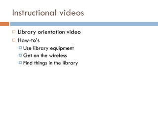 Instructional videos <ul><li>Library orientation video </li></ul><ul><li>How-to’s </li></ul><ul><ul><li>Use library equipm...