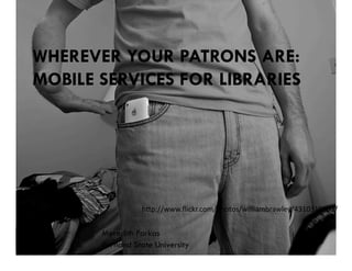 WHEREVER YOUR PATRONS ARE:
MOBILE SERVICES FOR LIBRARIES




                  h"p://www.ﬂickr.com/photos/williambrawley/4310319103/	
  


       Meredith Farkas
       Portland State University
 