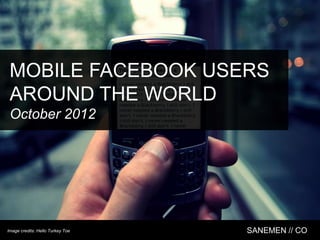 MOBILE FACEBOOK USERS
 AROUND THE WORLD
 October 2012




Image credits: Hello Turkey Toe   SANEMEN // CO
 