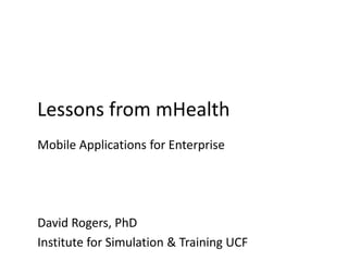 Lessons from mHealth
Mobile Applications for Enterprise
David Rogers, PhD
Institute for Simulation & Training UCF
 