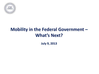Mobility in the Federal Government –
What’s Next?
July 9, 2013
 