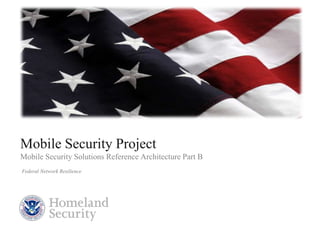 Presenter’s Name June 17, 2003
Mobile Security Project
Mobile Security Solutions Reference Architecture Part B
Federal Network Resilience
1
 