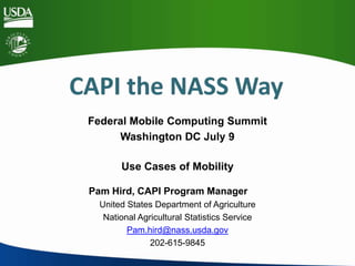 Federal Mobile Computing Summit
Washington DC July 9
Use Cases of Mobility
Pam Hird, CAPI Program Manager
United States Department of Agriculture
National Agricultural Statistics Service
Pam.hird@nass.usda.gov
202-615-9845
 