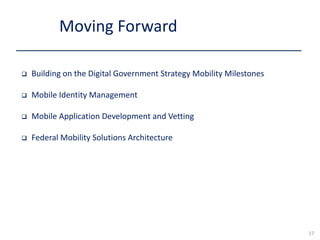  Building on the Digital Government Strategy Mobility Milestones
 Mobile Identity Management
 Mobile Application Development and Vetting
 Federal Mobility Solutions Architecture
Moving Forward
17
 