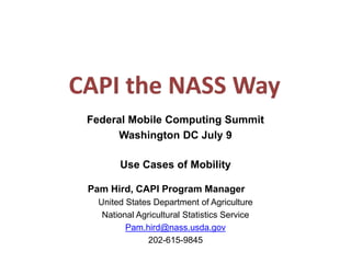 Federal Mobile Computing Summit
Washington DC July 9
Use Cases of Mobility
Pam Hird, CAPI Program Manager
United States Department of Agriculture
National Agricultural Statistics Service
Pam.hird@nass.usda.gov
202-615-9845
 