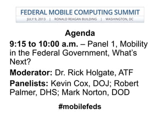 Agenda
9:15 to 10:00 a.m. – Panel 1, Mobility
in the Federal Government, What’s
Next?
Moderator: Dr. Rick Holgate, ATF
Panelists: Kevin Cox, DOJ; Robert
Palmer, DHS; Mark Norton, DOD
#mobilefeds
 