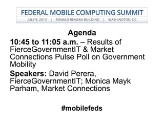 Agenda
10:45 to 11:05 a.m. – Results of
FierceGovernmentIT & Market
Connections Pulse Poll on Government
Mobility
Speakers: David Perera,
FierceGovernmentIT; Monica Mayk
Parham, Market Connections
#mobilefeds
 