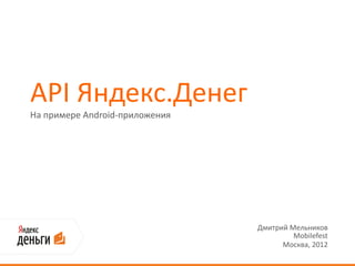 API Яндекс.Денег
На примере Android-приложения




                                Дмитрий Мельников
                                         Mobilefest
                                      Москва, 2012
 