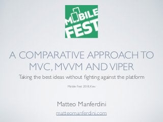 A COMPARATIVE APPROACHTO
MVC, MVVM ANDVIPER
Taking the best ideas without ﬁghting against the platform
Mobile Fest 2018, Kiev
matteomanferdini.com
Matteo Manferdini
 