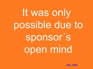 It was only
possible due to
   sponsor´s
   open mind
           play video
 