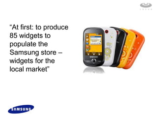“At first: to produce
85 widgets to
populate the
Samsung store –
widgets for the
local market”
 