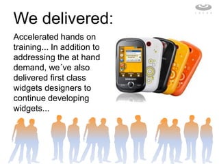 We delivered:
Accelerated hands on
training... In addition to
addressing the at hand
demand, we´ve also
delivered first class
widgets designers to
continue developing
widgets...
 