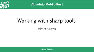 Absolute Mobile Fest
Kiev 2018
Working with sharp tools
Håvard Hvassing
 