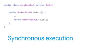 public class LocationWork extends Worker {
public WorkerResult doWork() {
...
return WorkerResult.SUCCESS;
}
}
Synchronous execution
 