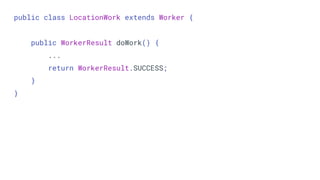 public class LocationWork extends Worker {
public WorkerResult doWork() {
...
return WorkerResult.SUCCESS;
}
}
 