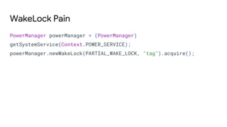 PowerManager powerManager = (PowerManager)
getSystemService(Context.POWER_SERVICE);
powerManager.newWakeLock(PARTIAL_WAKE_LOCK, "tag").acquire();
WakeLock Pain
 
