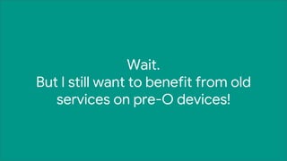 Wait.
But I still want to benefit from old
services on pre-O devices!
 