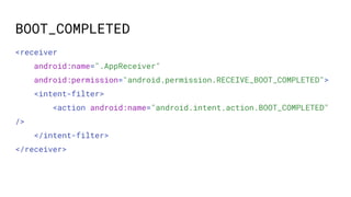 BOOT_COMPLETED
<receiver
android:name=".AppReceiver"
android:permission="android.permission.RECEIVE_BOOT_COMPLETED">
<intent-filter>
<action android:name="android.intent.action.BOOT_COMPLETED"
/>
</intent-filter>
</receiver>
 