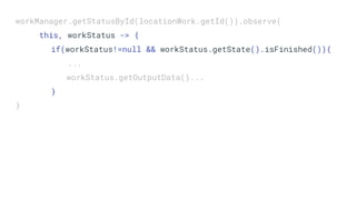 workManager.getStatusById(locationWork.getId()).observe(
this, workStatus -> {
if(workStatus!=null && workStatus.getState().isFinished()){
...
workStatus.getOutputData()...
}
}
 