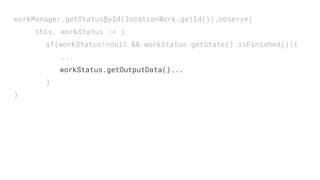 workManager.getStatusById(locationWork.getId()).observe(
this, workStatus -> {
if(workStatus!=null && workStatus.getState().isFinished()){
...
workStatus.getOutputData()...
}
}
 