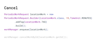 PeriodicWorkRequest locationWork = new
PeriodicWorkRequest.Builder(LocationWork.class, 15,TimeUnit.MINUTES)
.addTag(LocationWork.TAG)
.build();
workManager.enqueue(locationWork);
workManager.cancelWorkById(locationWork.getId());
Cancel
 