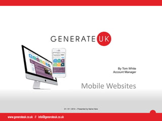 By Tom White
Account Manager
Mobile Websites
01 / 01 / 2014 – Presented by Name Here
 