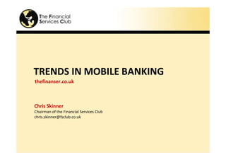 TRENDS IN MOBILE BANKING
thefinanser.co.uk



Chris Skinner
Chairman of the Financial Services Club
chris.skinner@fsclub.co.uk
 