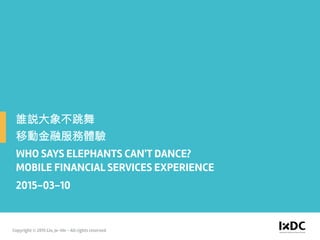WHO SAYS ELEPHANTS CAN'T DANCE?
MOBILE FINANCIAL SERVICES EXPERIENCE
2015-03-10
Copyright © 2015 Lin, Je-We - All rights reserved
 