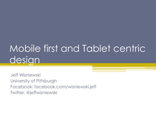 Mobile first and Tablet centric
design
Jeff Wisniewski
University of Pittsburgh
Facebook: facebook.com/wisniewski.jeff
Twitter: @jeffwisniewski
 