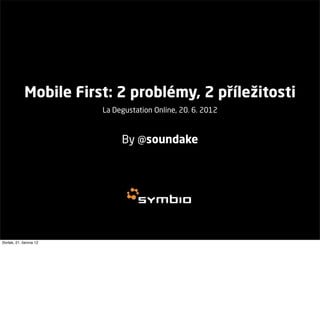 Mobile First: 2 problémy, 2 příležitosti
                         La Degustation Online, 20. 6. 2012



                              By @soundake




čtvrtek, 21. června 12
 