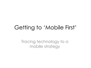 Getting to ‘Mobile First’

  Tracing technology to a
      mobile strategy
 
