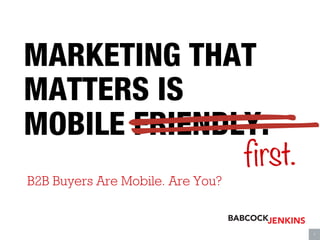 MARKETING THAT
MATTERS IS
MOBILE FRIENDLY.

B2B Buyers Are Mobile. Are You? first.

	
  

1

 