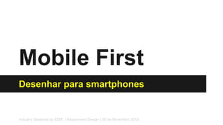 Mobile First
Desenhar para smartphones

Industry Sessions by EDIT. | Responsive Design | 29 de Novembro 2013

 