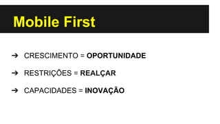 Mobile First
➔ CRESCIMENTO = OPORTUNIDADE
➔ RESTRIÇÕES = REALÇAR
➔ CAPACIDADES = INOVAÇÃO

 