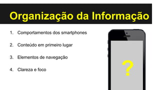 Organização da Informação
1. Comportamentos dos smartphones
2. Conteúdo em primeiro lugar
3. Elementos de navegação
4. Clareza e foco

?

 