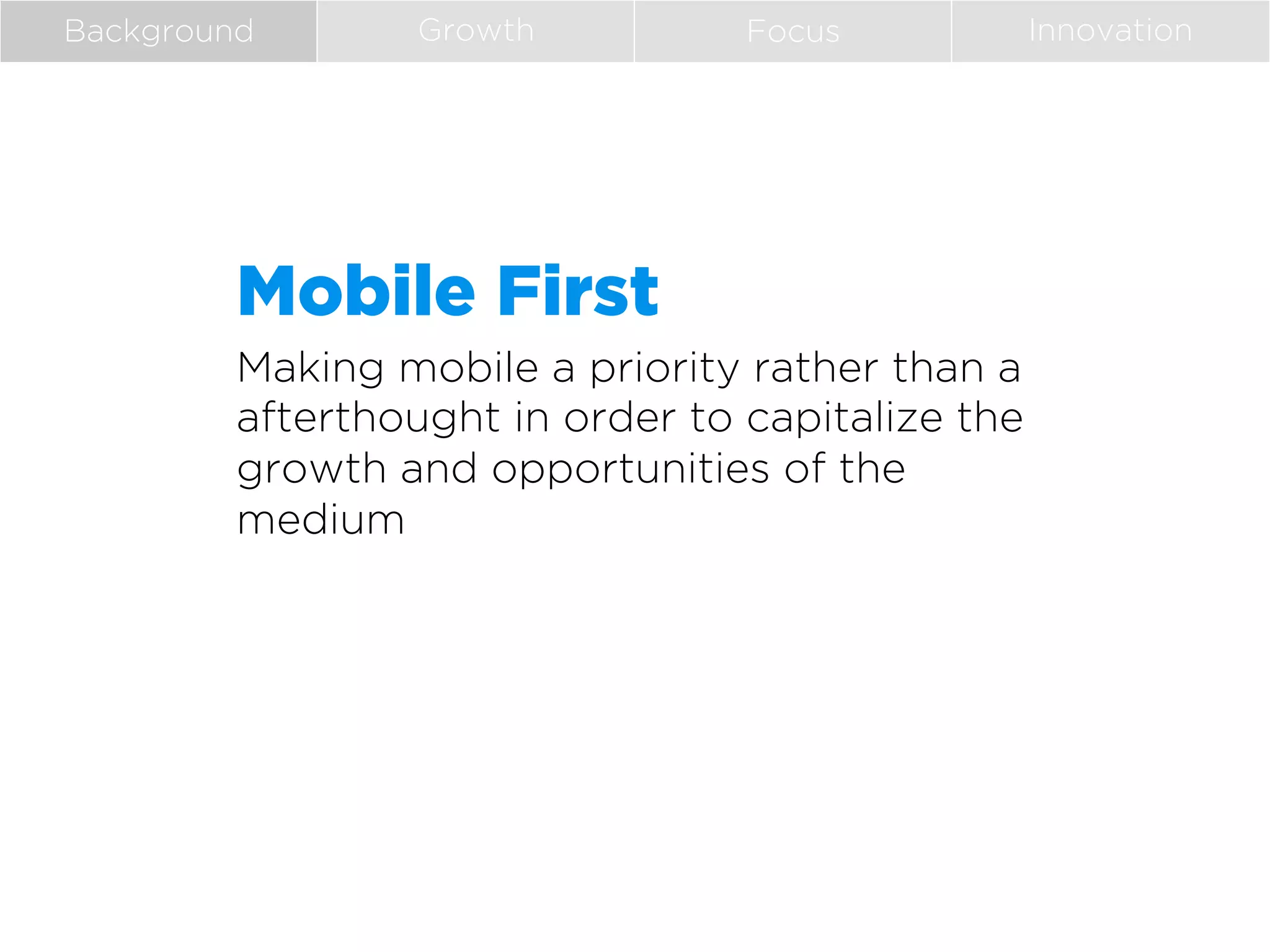 Background

Growth

Focus

Mobile First
Making mobile a priority rather than a
afterthought in order to capitalize the
growth and opportunities of the
medium

Innovation

 
