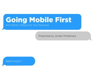 Going Mobile First
And What it Means for Your Business

Presented by Jordan McNamara

#BarCampCV

 