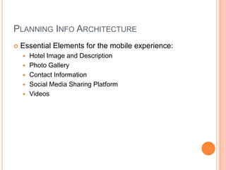 PLANNING INFO ARCHITECTURE
Essential Elements for the mobile experience:
Hotel Image and Description
Photo Gallery
Contact Information
Social Media Sharing Platform
Videos