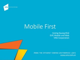 Mobile First
Vương Quang Khải
EVP, Mobile and Web
VNG Corporation
 